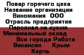 Повар горячего цеха › Название организации ­ Виномания, ООО › Отрасль предприятия ­ Персонал на кухню › Минимальный оклад ­ 40 000 - Все города Работа » Вакансии   . Крым,Керчь